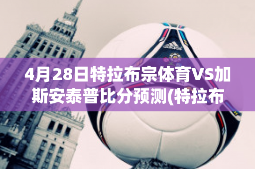 4月28日特拉布宗体育VS加斯安泰普比分预测(特拉布宗体育足球俱乐部)