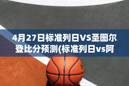 4月27日标准列日VS圣图尔登比分预测(标准列日vs阿森纳)