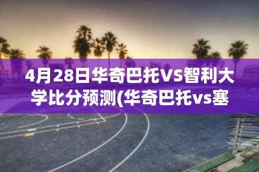 4月28日华奇巴托VS智利大学比分预测(华奇巴托vs塞雷那)