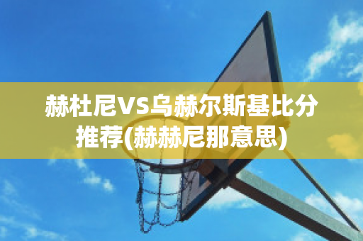 赫杜尼VS乌赫尔斯基比分推荐(赫赫尼那意思)