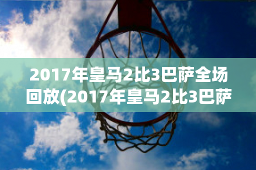 2017年皇马2比3巴萨全场回放(2017年皇马2比3巴萨全场回放高清)