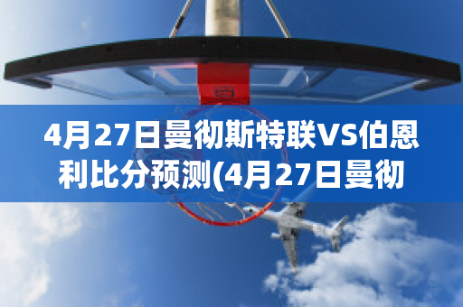 4月27日曼彻斯特联VS伯恩利比分预测(4月27日曼彻斯特联vs伯恩利比分预测最新)