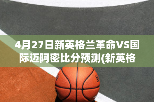 4月27日新英格兰革命VS国际迈阿密比分预测(新英格兰革命vs纽约红牛比分)