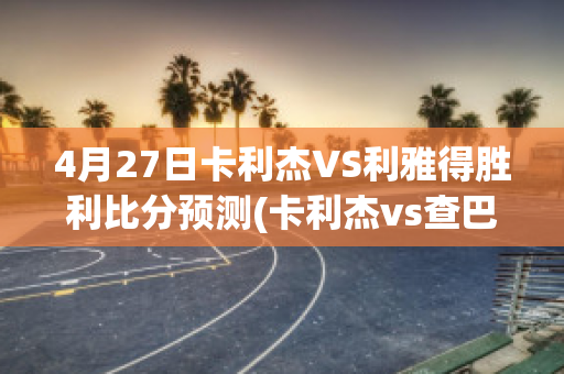 4月27日卡利杰VS利雅得胜利比分预测(卡利杰vs查巴垒)