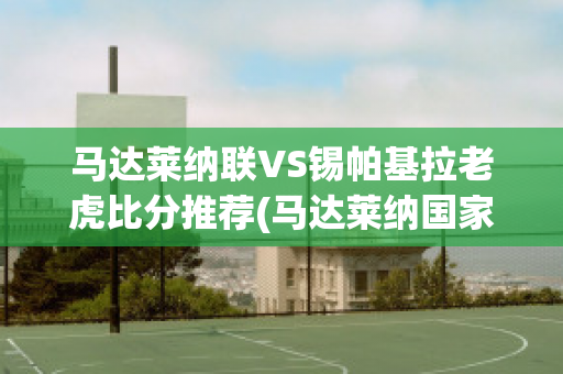 马达莱纳联VS锡帕基拉老虎比分推荐(马达莱纳国家公园)