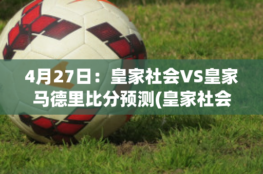 4月27日：皇家社会VS皇家马德里比分预测(皇家社会vs皇家马德里直播)