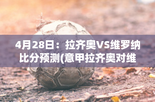 4月28日：拉齐奥VS维罗纳比分预测(意甲拉齐奥对维罗纳)