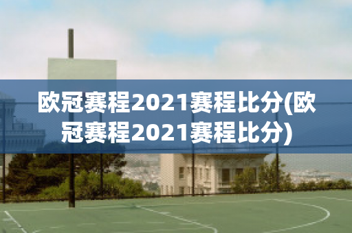 欧冠赛程2021赛程比分(欧冠赛程2021赛程比分)