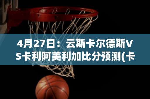 4月27日：云斯卡尔德斯VS卡利阿美利加比分预测(卡斯里德)