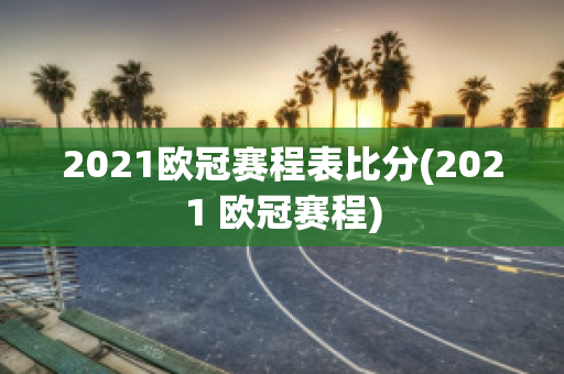 2021欧冠赛程表比分(2021 欧冠赛程)