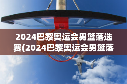 2024巴黎奥运会男篮落选赛(2024巴黎奥运会男篮落选赛中国队赛程)