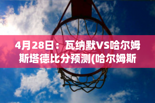 4月28日：瓦纳默VS哈尔姆斯塔德比分预测(哈尔姆斯vs瓦尔)