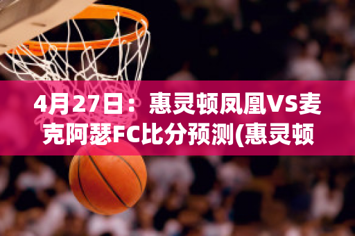 4月27日：惠灵顿凤凰VS麦克阿瑟FC比分预测(惠灵顿凤凰对麦克)