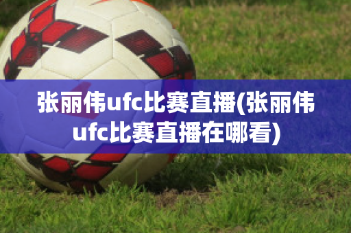 张丽伟ufc比赛直播(张丽伟ufc比赛直播在哪看)