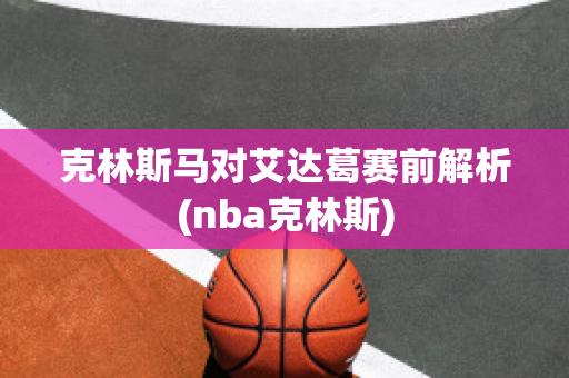 克林斯马对艾达葛赛前解析(nba克林斯)