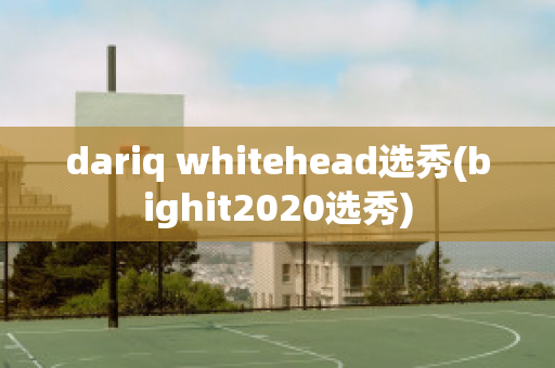 dariq whitehead选秀(bighit2020选秀)