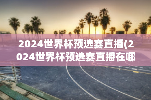 2024世界杯预选赛直播(2024世界杯预选赛直播在哪儿看)