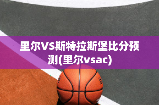 里尔VS斯特拉斯堡比分预测(里尔vsac)