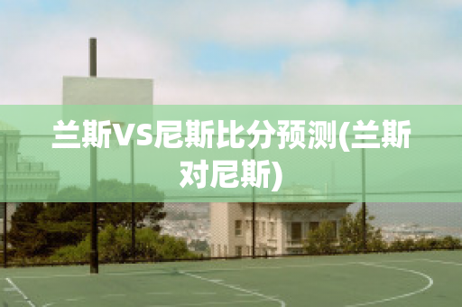 兰斯VS尼斯比分预测(兰斯对尼斯)