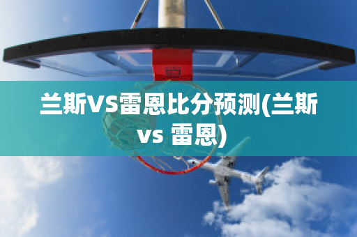 兰斯VS雷恩比分预测(兰斯 vs 雷恩)