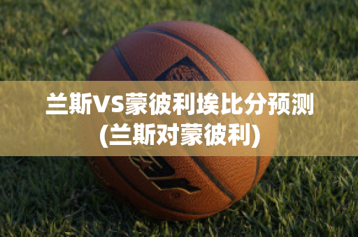 兰斯VS蒙彼利埃比分预测(兰斯对蒙彼利)