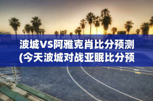 波城VS阿雅克肖比分预测(今天波城对战亚眠比分预测)