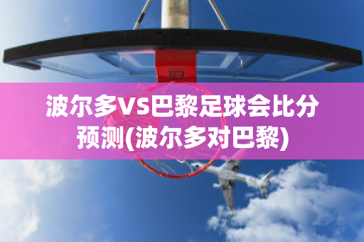 波尔多VS巴黎足球会比分预测(波尔多对巴黎)