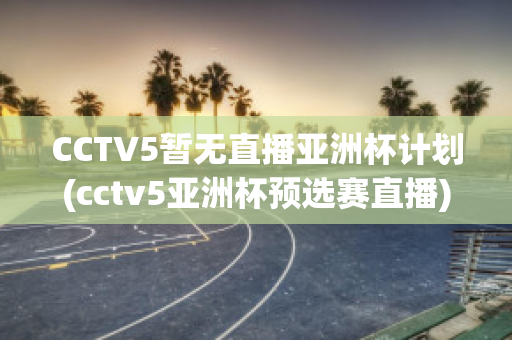 CCTV5暂无直播亚洲杯计划(cctv5亚洲杯预选赛直播)