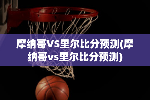 摩纳哥VS里尔比分预测(摩纳哥vs里尔比分预测)