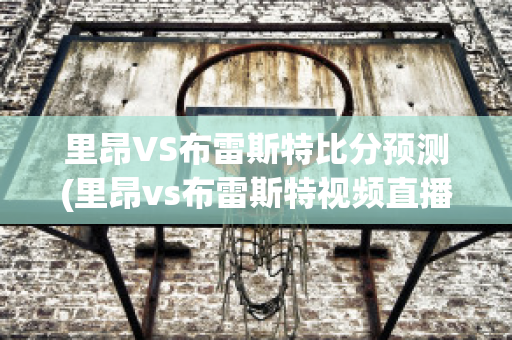 里昂VS布雷斯特比分预测(里昂vs布雷斯特视频直播)