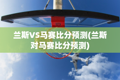 兰斯VS马赛比分预测(兰斯对马赛比分预测)