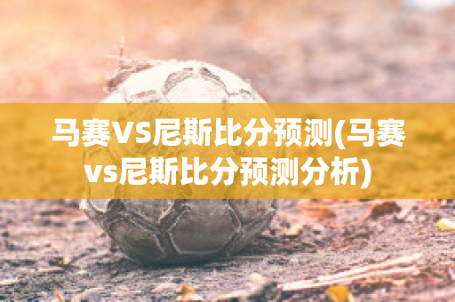 马赛VS尼斯比分预测(马赛vs尼斯比分预测分析)