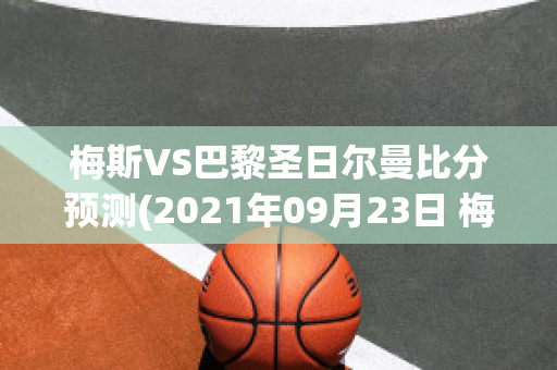 梅斯VS巴黎圣日尔曼比分预测(2021年09月23日 梅斯 vs 巴黎圣日耳曼高清直播)