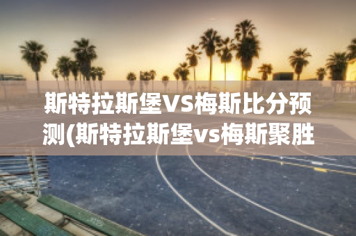 斯特拉斯堡VS梅斯比分预测(斯特拉斯堡vs梅斯聚胜顽球汇)