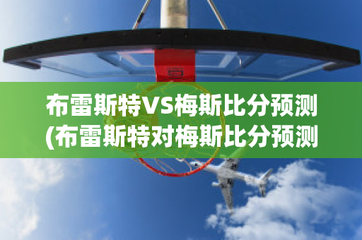 布雷斯特VS梅斯比分预测(布雷斯特对梅斯比分预测)