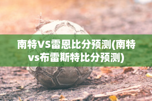 南特VS雷恩比分预测(南特vs布雷斯特比分预测)