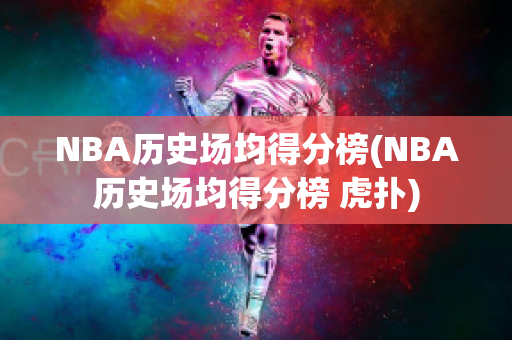 NBA历史场均得分榜(NBA历史场均得分榜 虎扑)