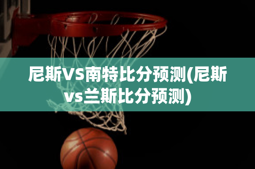 尼斯VS南特比分预测(尼斯vs兰斯比分预测)