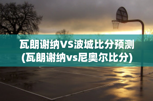 瓦朗谢纳VS波城比分预测(瓦朗谢纳vs尼奥尔比分)