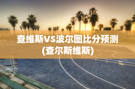 查维斯VS波尔图比分预测(查尔斯维斯)