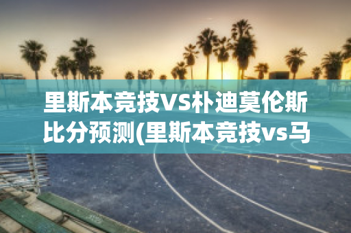 里斯本竞技VS朴迪莫伦斯比分预测(里斯本竞技vs马里迪莫预测)