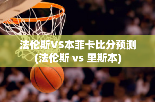 法伦斯VS本菲卡比分预测(法伦斯 vs 里斯本)