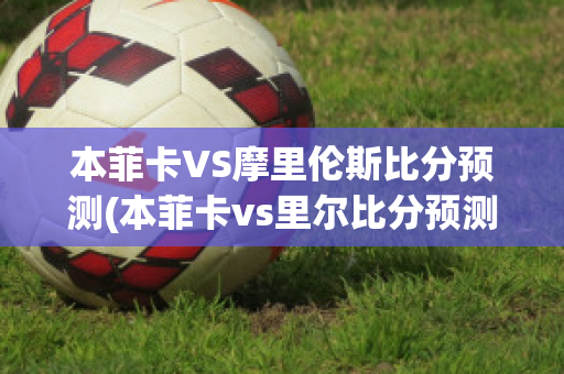 本菲卡VS摩里伦斯比分预测(本菲卡vs里尔比分预测)