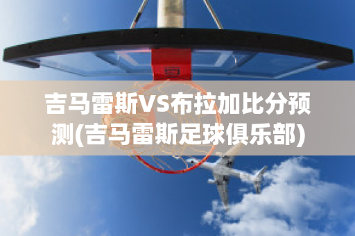 吉马雷斯VS布拉加比分预测(吉马雷斯足球俱乐部)