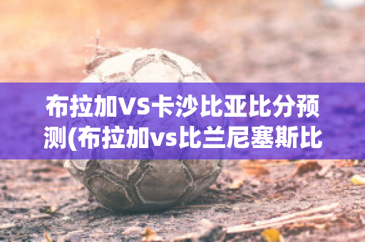 布拉加VS卡沙比亚比分预测(布拉加vs比兰尼塞斯比分)