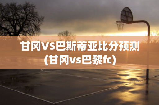 甘冈VS巴斯蒂亚比分预测(甘冈vs巴黎fc)