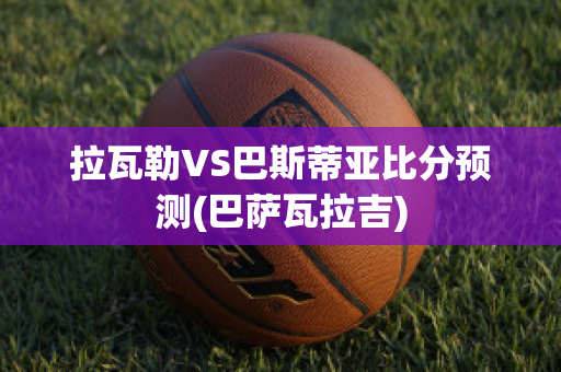 拉瓦勒VS巴斯蒂亚比分预测(巴萨瓦拉吉)