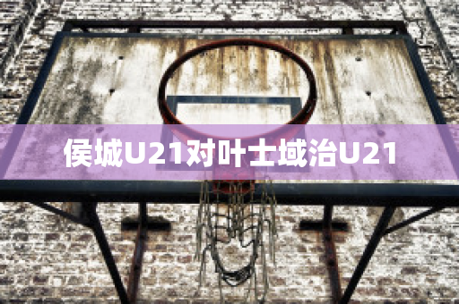 侯城U21对叶士域治U21