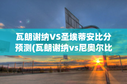 瓦朗谢纳VS圣埃蒂安比分预测(瓦朗谢纳vs尼奥尔比分预测)