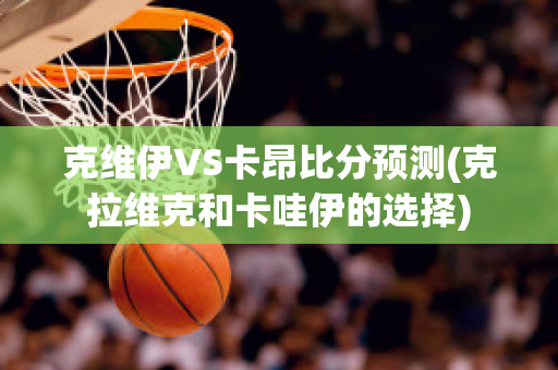 克维伊VS卡昂比分预测(克拉维克和卡哇伊的选择)